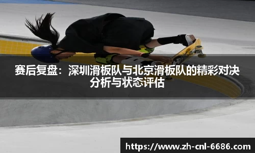 赛后复盘：深圳滑板队与北京滑板队的精彩对决分析与状态评估